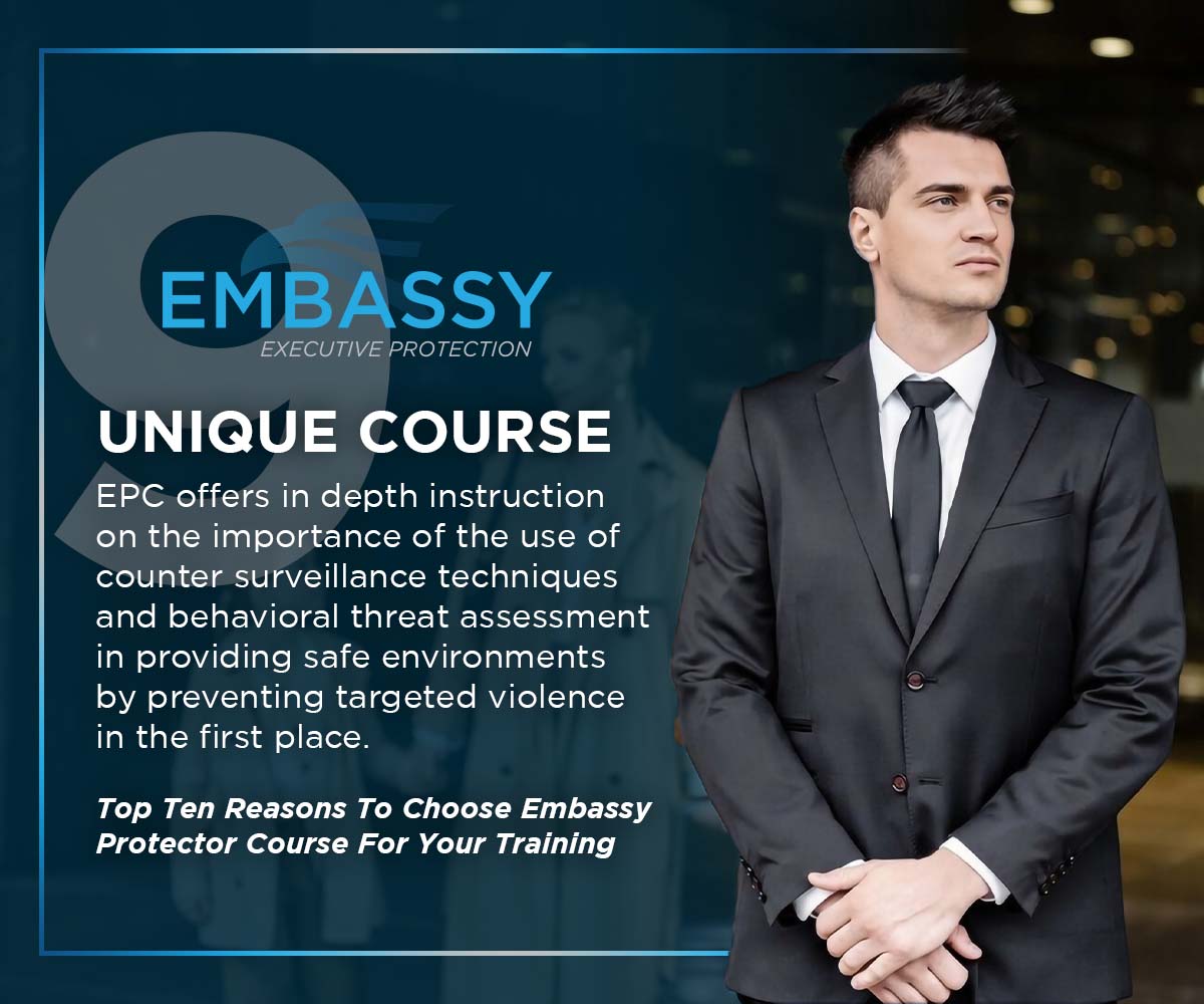 Unique Course Offerings: The Embassy Protector Course offers in depth instruction on the importance of the use of counter surveillance techniques and behavioral threat assessment in providing safe environments by preventing targeted violence in the first place.