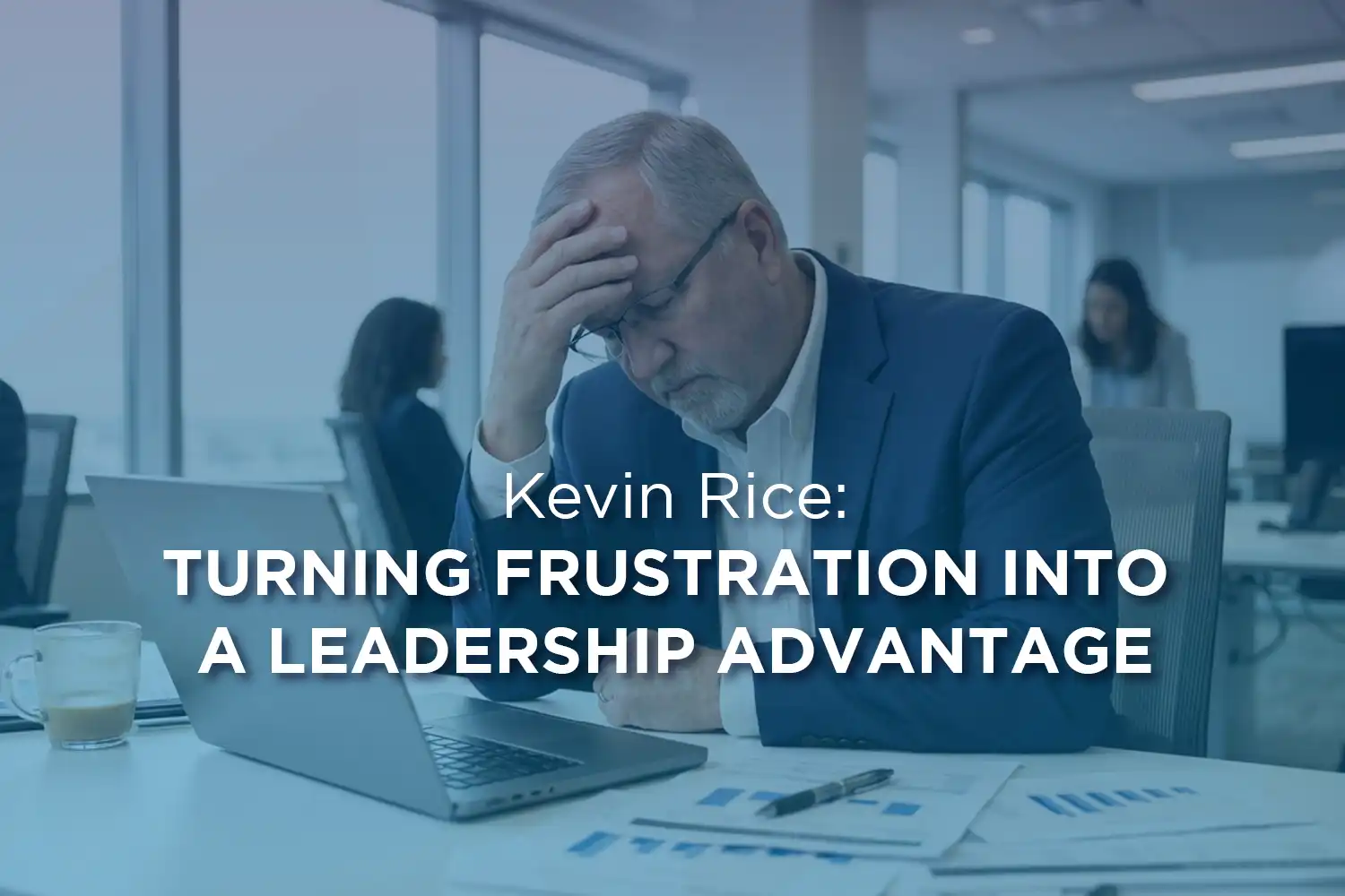 Kevin Rice: Turning Frustration Into a Leadership Advantage